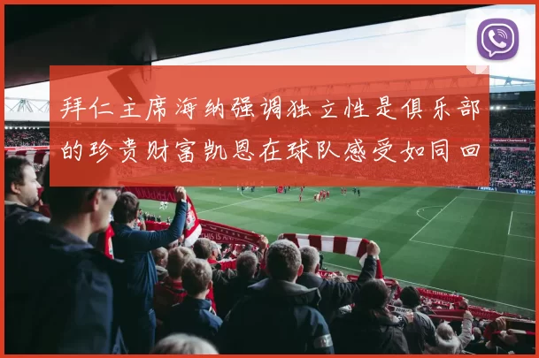 拜仁主席海纳强调独立性是俱乐部的珍贵财富凯恩在球队感受如同回家般自在