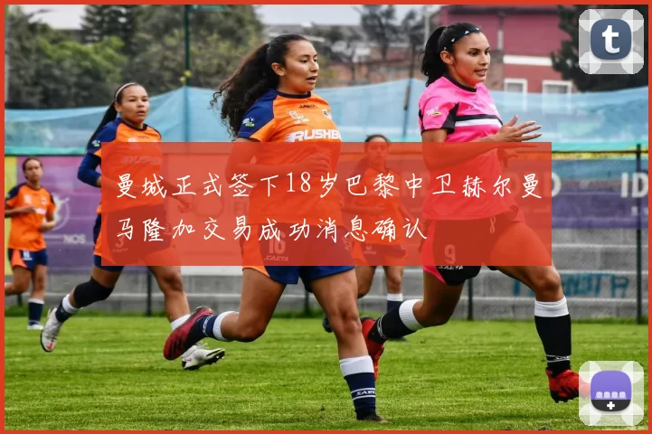 曼城正式签下18岁巴黎中卫赫尔曼马隆加交易成功消息确认