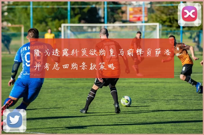 隆戈透露科莫欲购皇马前锋贡萨洛并考虑回购条款策略