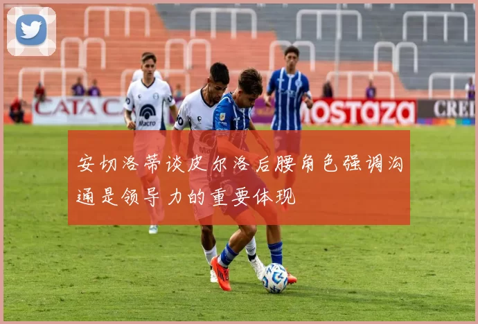 安切洛蒂谈皮尔洛后腰角色强调沟通是领导力的重要体现