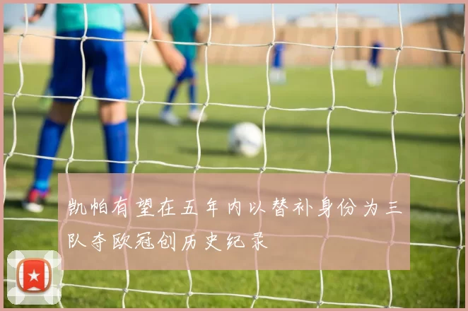 凯帕有望在五年内以替补身份为三队夺欧冠创历史纪录