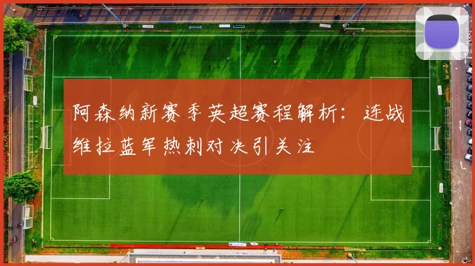 阿森纳新赛季英超赛程解析：连战维拉蓝军热刺对决引关注