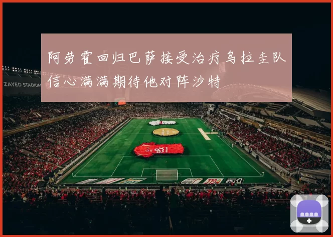 阿劳霍回归巴萨接受治疗乌拉圭队信心满满期待他对阵沙特