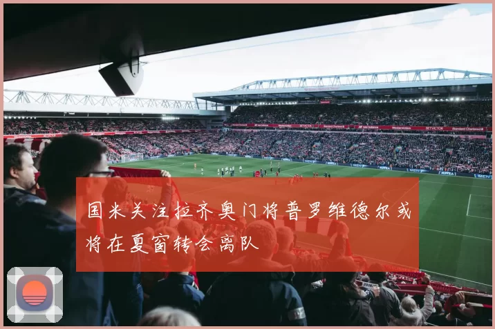 国米关注拉齐奥门将普罗维德尔或将在夏窗转会离队