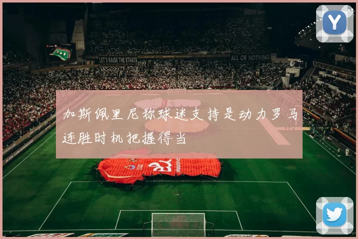 加斯佩里尼称球迷支持是动力罗马连胜时机把握得当