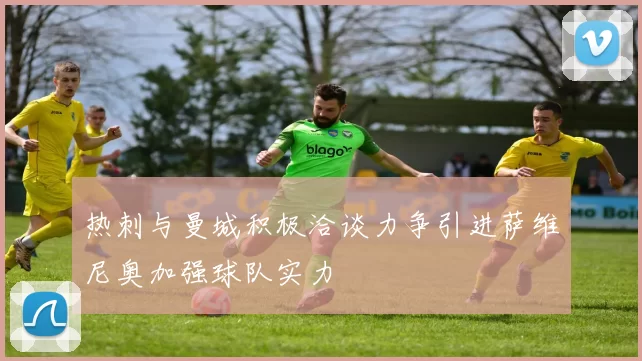 热刺与曼城积极洽谈力争引进萨维尼奥加强球队实力
