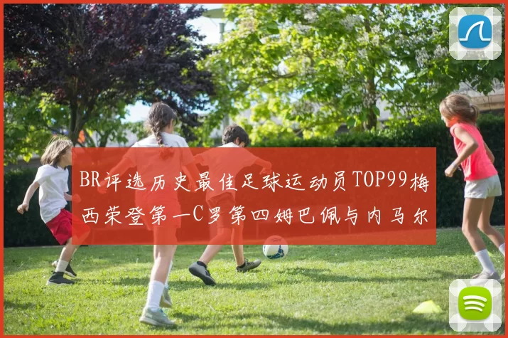 BR评选历史最佳足球运动员TOP99梅西荣登第一C罗第四姆巴佩与内马尔排名解析