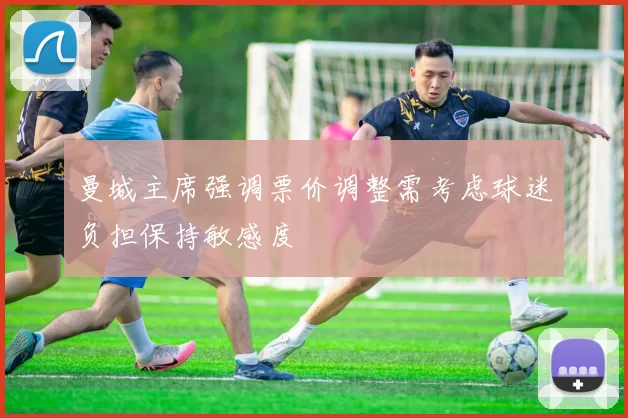 曼城主席强调票价调整需考虑球迷负担保持敏感度