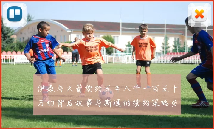 伊森与火箭续约五年八千一百五十万的背后故事与斯通的续约策略分析