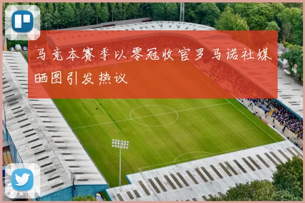 马竞本赛季以零冠收官罗马诺社媒晒图引发热议