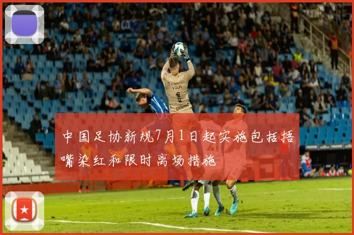 中国足协新规7月1日起实施包括捂嘴染红和限时离场措施