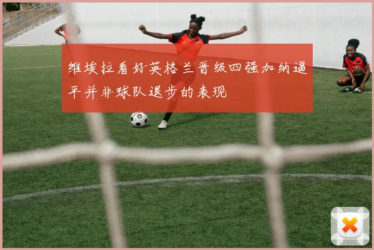 维埃拉看好英格兰晋级四强加纳逼平并非球队退步的表现