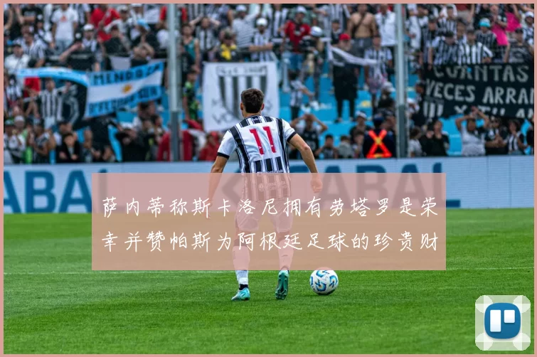 萨内蒂称斯卡洛尼拥有劳塔罗是荣幸并赞帕斯为阿根廷足球的珍贵财富