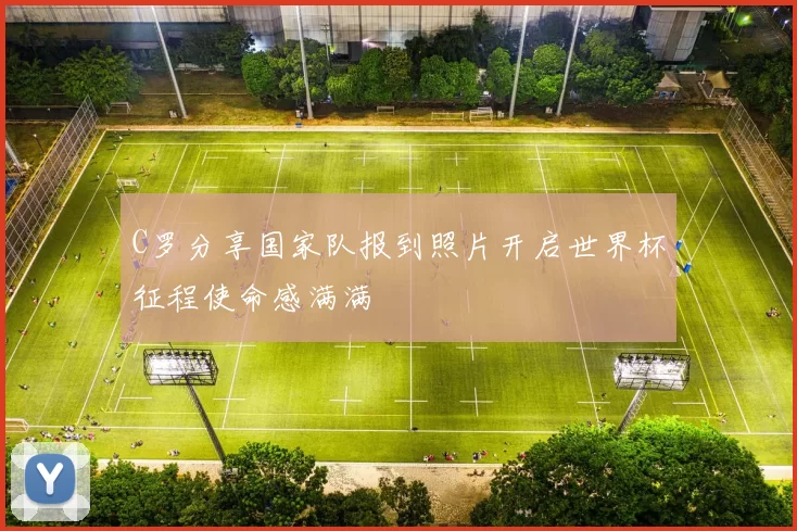 C罗分享国家队报到照片开启世界杯征程使命感满满