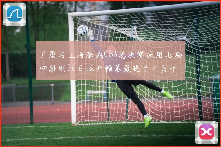 广厦与上海激战CBA总决赛采用七场四胜制26日拉开帷幕最晚于六月十一日落幕